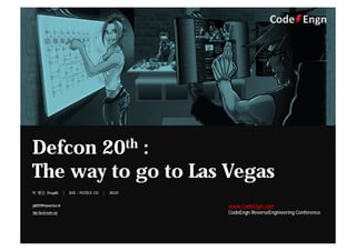 박 병진 (Posquit0) | B10S / POSTECH CSE | 2012.07
Defcon 20th :
The way to go to Las Vegas
pbj92220@postech.ac.kr
http://hackcreative.org
www.CodeEngn.com
CodeEngn ReverseEngineering Conference
 