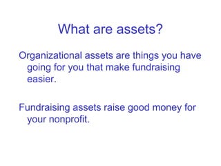 What are assets?
Organizational assets are things you have
 going for you that make fundraising
 easier.

Fundraising assets raise good money for
 your nonprofit.
 
