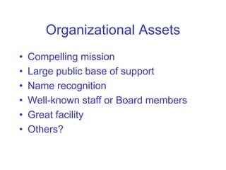 Organizational Assets
•   Compelling mission
•   Large public base of support
•   Name recognition
•   Well-known staff or Board members
•   Great facility
•   Others?
 