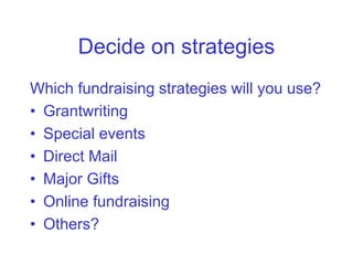 Decide on strategies
Which fundraising strategies will you use?
• Grantwriting
• Special events
• Direct Mail
• Major Gifts
• Online fundraising
• Others?
 