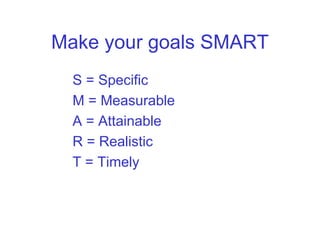 Make your goals SMART
  S = Specific
  M = Measurable
  A = Attainable
  R = Realistic
  T = Timely
 