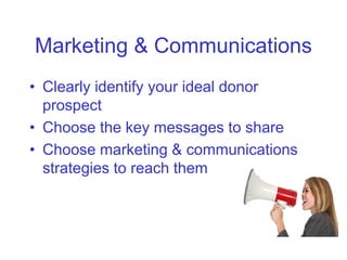 Marketing & Communications
• Clearly identify your ideal donor
  prospect
• Choose the key messages to share
• Choose marketing & communications
  strategies to reach them
 