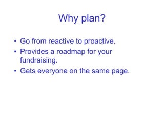 Why plan?

• Go from reactive to proactive.
• Provides a roadmap for your
  fundraising.
• Gets everyone on the same page.
 