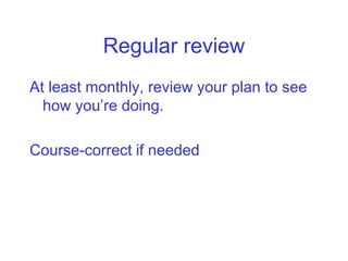 Regular review
At least monthly, review your plan to see
  how you’re doing.

Course-correct if needed
 