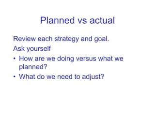 Planned vs actual
Review each strategy and goal.
Ask yourself
• How are we doing versus what we
  planned?
• What do we need to adjust?
 