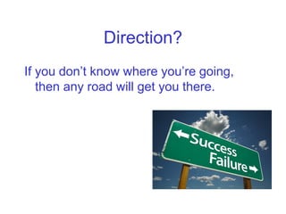 Direction?
If you don’t know where you’re going,
   then any road will get you there.
 