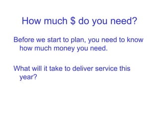 How much $ do you need?
Before we start to plan, you need to know
 how much money you need.

What will it take to deliver service this
 year?
 
