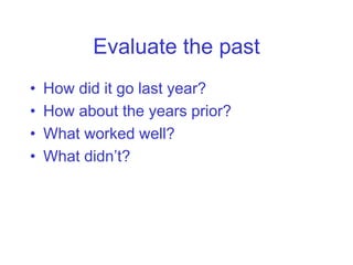 Evaluate the past
•   How did it go last year?
•   How about the years prior?
•   What worked well?
•   What didn’t?
 