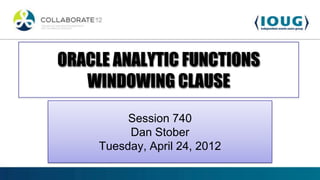ORACLE ANALYTIC FUNCTIONS
   WINDOWING CLAUSE
          Session 740
          Dan Stober
     Tuesday, April 24, 2012
 