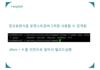 +exploit




정규표현식을 포맷스트링버그처럼 사용할 수 있게됨




.dtors + 4 를 리턴으로 덮어서 쉘코드실행
 