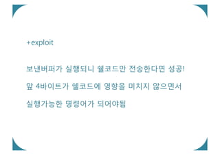 +exploit


보낸버퍼가 실행되니 쉘코드만 전송한다면 성공!

앞 4바이트가 쉘코드에 영향을 미치지 않으면서

실행가능한 명령어가 되어야됨
 