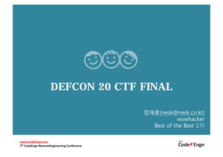 DEFCON 20 CTF FINAL

                                             정재훈(nesk@nesk.co.kr)
                                                        wowhacker
                                               Best of the Best 1기

www.CodeEngn.com
7th CodeEngn ReverseEngineering Conference
 