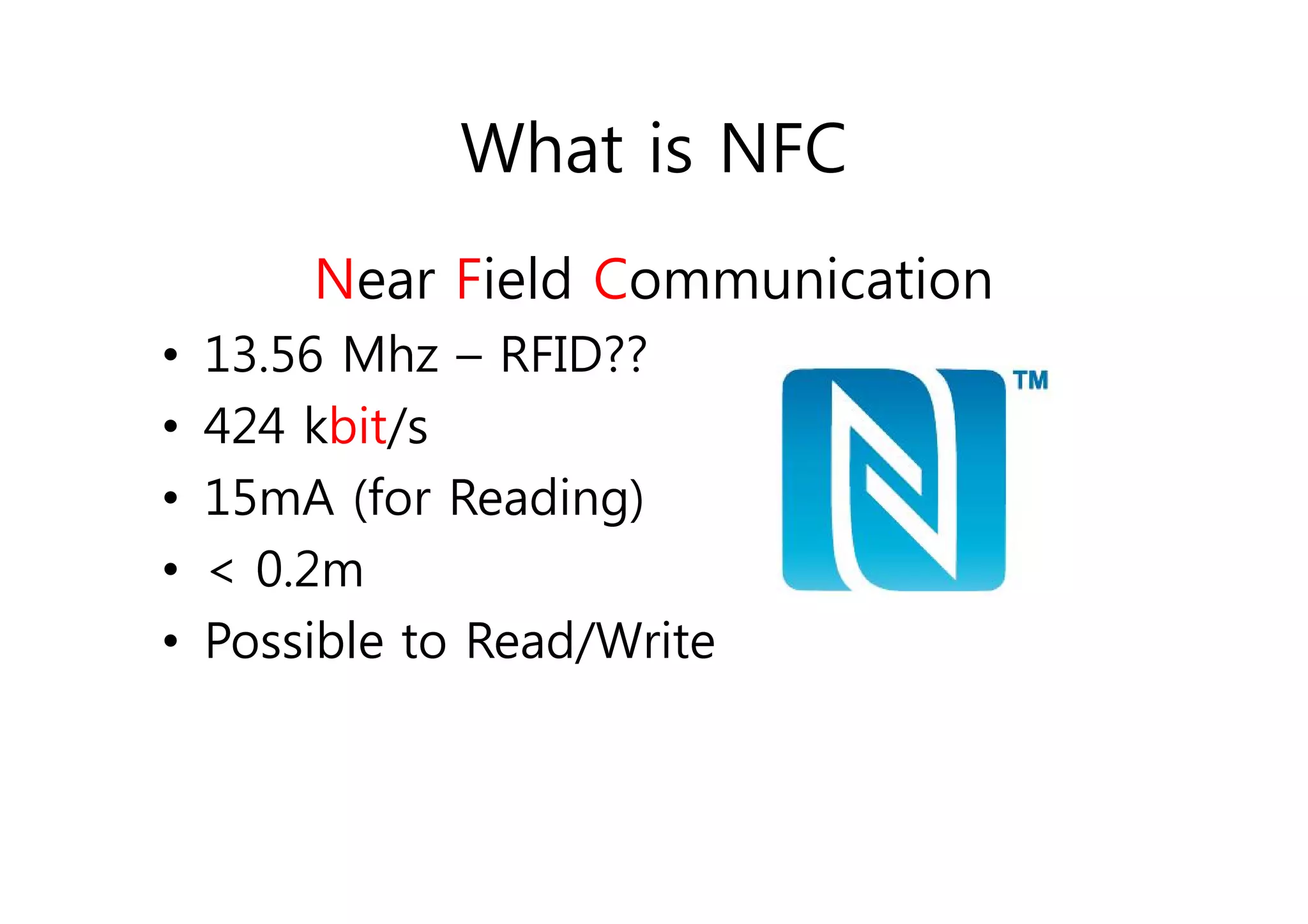 What is NFC
        Near Field Communication
•   13.56 Mhz – RFID??
•   424 kbit/s
•   15mA (for Reading)
•   < 0.2m
•   Possible to Read/Write
 