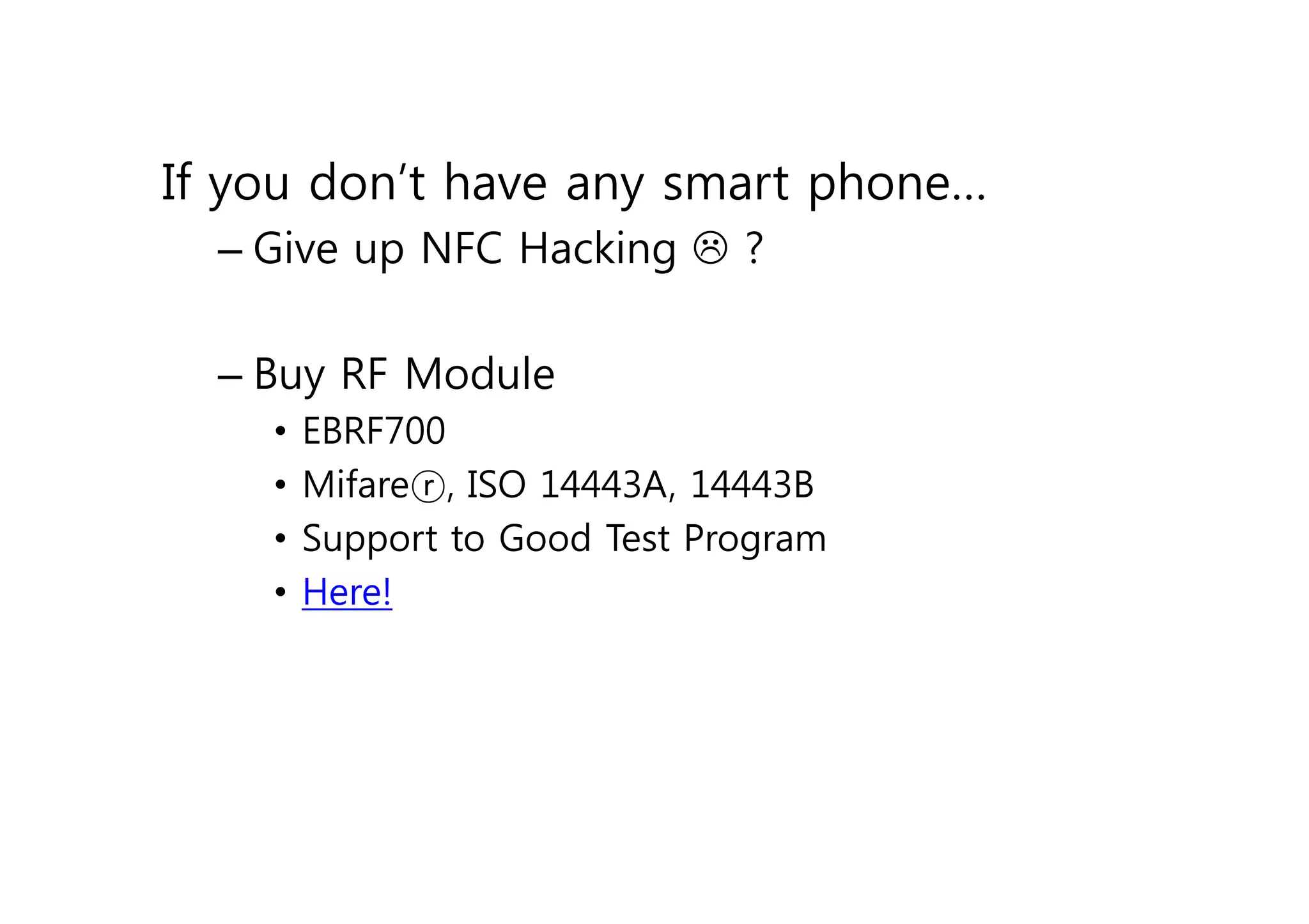 If you don’t have any smart phone…
  – Give up NFC Hacking L ?

  – Buy RF Module
    •   EBRF700
    •   Mifareⓡ, ISO 14443A, 14443B
    •   Support to Good Test Program
    •   Here!
 