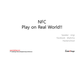 NFC
                      Play on Real World!!
                                                  Speaker : singi
                                             Facebook : @sjh21a
                                                   Hackerschool



www.CodeEngn.com
7th CodeEngn ReverseEngineering Conference
 