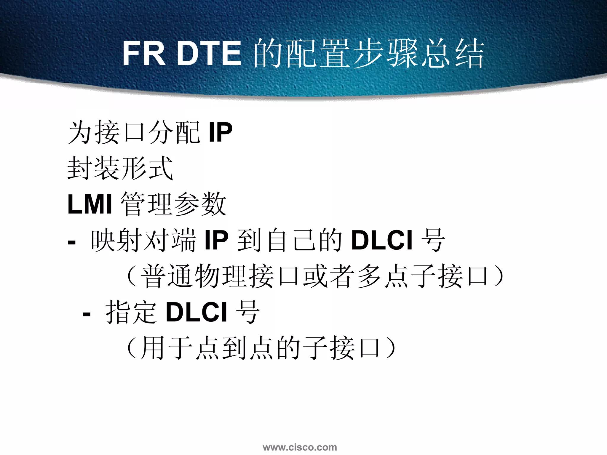 FR DTE 的配置步骤总结 为接口分配 IP 封装形式 LMI 管理参数 -  映射对端 IP 到自己的 DLCI 号 （普通物理接口或者多点子接口） -  指定 DLCI 号 （用于点到点的子接口） 