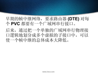 早期的帧中继网络，要求路由器 (DTE) 对每个 PVC 都要有一个广域网串行接口。 后来，通过把一个单独的广域网串行物理接口逻辑地划分成多个虚拟的子接口中，可以使一个帧中继的总体成本大降低。 