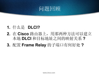 问题回顾 1.  什么是  DLCI? 2. 在 Cisco 路由器上，用那两种方法可以建立本地 DLCI 和目标地址之间的映射关系 ? 配置 Frame Relay 的子端口有何好处 ? 