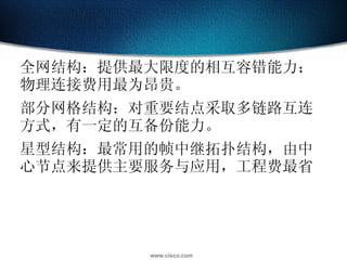全网结构：提供最大限度的相互容错能力；物理连接费用最为昂贵。 部分网格结构：对重要结点采取多链路互连方式，有一定的互备份能力。 星型结构：最常用的帧中继拓扑结构，由中心节点来提供主要服务与应用，工程费最省 