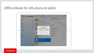 Copyright © 2014 Oracle and/or its affiliates. All rights reserved. |
Offline Mode for iOS phone & tablet
Oracle Confidential – Internal/Restricted/Highly Restricted 21
 