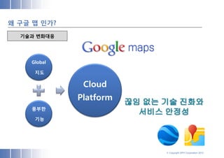 왜 구글 맵 인가?
  기술과 변화대응




    Global

     지도

              Cloud
             Platform
    풍부한

     기능




                        © Copyright SPH Corporation 2012
 