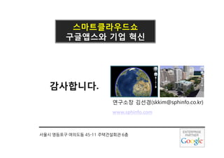 스마트클라우듵Ӈ
        구글앱스와 기업 혁신




   감사합니다.
                       연구소장 김선경(skkim@sphinfo.co.kr)
                       www.sphinfo.com



서울시 영등포구 여의도동 45-11 주택건설회관 6층
 
