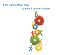 Fast is better than slow.
                  Launch & iterate & iterate.
 