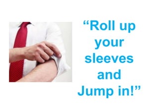 “Roll up
   your
 sleeves
   and
Jump in!”
 