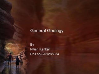 General Geology


By
Nitish Kankal
Roll no:-201285034
 