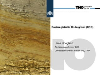 Basisregistratie Ondergrond (BRO)




  Hans Hooghart
  Adviseur/voorlichter BRO
  Geologische Dienst Nederland, TNO
 