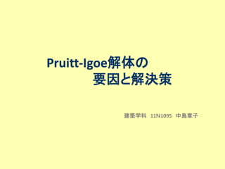 Pruitt-Igoe解体の
         要因と解決策

         建築学科 11Ｎ1095 中島章子
 