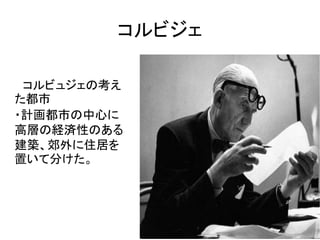コルビジェ

 コルビュジェの考え
た都市
・計画都市の中心に
高層の経済性のある
建築、郊外に住居を
置いて分けた。
 