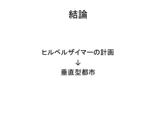 結論


ヒルベルザイマーの計画
     ↓
   垂直型都市
 