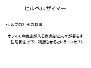 ヒルベルザイマー

・ヒルブの計画の特徴

オフィスや商店が入る商業街と人々が暮らす
 住居街を上下に積層させるというコンセプト
 