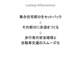 Ludwig Hilberseimer


集合住宅部分をセットバック
      ↓
 その部分に歩道をつくる
      ↓
  歩行者の安全確保と
自動車交通のスムーズ化
 