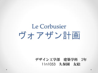 Le Corbusier
ヴォアザン計画

  デザイン工学部 建築学科 2年
    11n1053 久保園 友絵
 