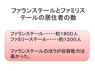 ファランステールとファミリス
  テールの居住者の数

ファランステール・・・・・約１８００人
ファミリーステール・・・・・約１２００人

ファランステールのほうが収容能力は
高かった。
 
