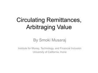 Circulating Remittances,
    Arbitraging Value

             By Smoki Musaraj
Institute for Money, Technology, and Financial Inclusion
               University of California, Irvine
 