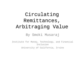 Circulating
    Remittances,
  Arbitraging Value
          By Smoki Musaraj
Institute for Money, Technology, and Financial
                   Inclusion
       University of California, Irvine
 