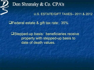 U.S. ESTATE/GIFT TAXES– 2011 & 2012

Federal estate & gift tax rate: 35%


 Stepped-up basis: beneficiaries receive
      property with stepped-up basis to
      date of death values.
 