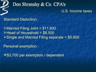 U.S. Income taxes

Standard Deduction:

Married Filing Joint = $11,600
Head of Household = $8,500
Single and Married Filing separate = $5,800

Personal exemption:

$3,700 per exemption / dependent
 