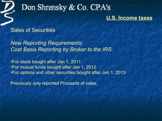 U.S. Income taxes

Sales of Securities

New Reporting Requirements:
Cost Basis Reporting by Broker to the IRS

•For stock bought after Jan 1, 2011
•For mutual funds bought after Jan 1, 2012
•For options and other securities bought after Jan 1, 2013

Previously only reported Proceeds of sales.
 