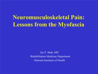 Neuromusculoskeletal Pain:
Lessons from the Myofascia



               Jay P. Shah, MD
      Rehabilitation Medicine Department
        National Institutes of Health
 