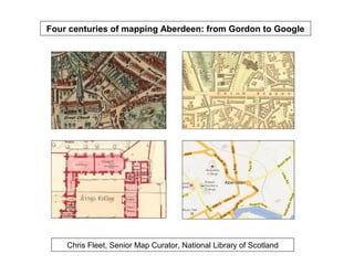 Four centuries of mapping Aberdeen: from Gordon to Google




    Chris Fleet, Senior Map Curator, National Library of Scotland
 