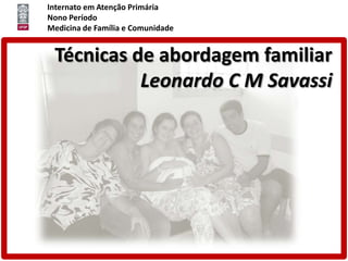 Internato em Atenção Primária
Nono Período
Medicina de Família e Comunidade


 Técnicas de abordagem familiar
           Leonardo C M Savassi
 
