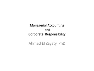 Managerial Accounting
          and
Corporate Responsibility

Ahmed El Zayaty, PhD
 
