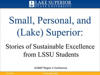 Small, Personal, and
    (Lake) Superior:
Stories of Sustainable Excellence
       from LSSU Students
             ACBSP Region 4 Conference

10/15/2012         www.lssu.edu          1
 