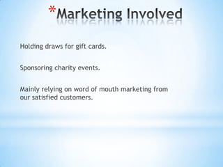 *
Holding draws for gift cards.


Sponsoring charity events.


Mainly relying on word of mouth marketing from
our satisfied customers.
 