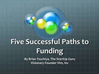 Five Successful Paths to
        Funding
    By Brian Tsuchiya, The StartUp Guru
        Visionary Founder Vim, Inc
 