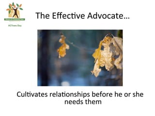 The	
 Eﬀec(ve	
 Advocate…	
 




	
 



       Cul(vates	
 rela(onships	
 before	
 he	
 or	
 she	
 
                         needs	
 them	
 	
 
 